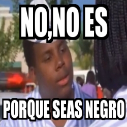 Meme Personalizado No No Es Porque Seas Negro