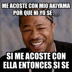 Meme Yo Dawg Me Acoste Con Mio Akiyama Por Que Ni Yo Se Si Me Acoste Con Ella Entonces Si