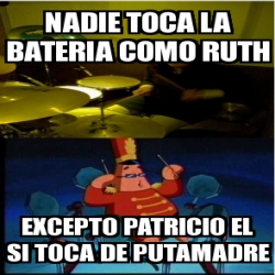 Meme Personalizado Nadie Toca La Bateria Como Ruth Excepto Patricio El Si Toca De Putamadre