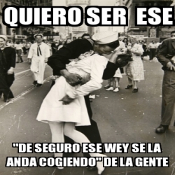 Meme Personalizado Quiero Ser Ese De Seguro Ese Wey Se La Anda Cogiendo De La Gente