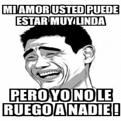 Meme Personalizado - mi amor usted puede estar muy linda pero yo no le ...