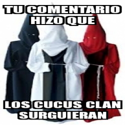 Meme Personalizado - tu comentario hizo que los cucus clan surguieran ...