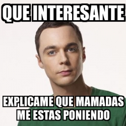 Meme Sheldon Cooper Que Interesante Explicame Que Mamadas Me Estas Poniendo