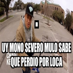 Meme Personalizado - . UY MONO SEVERO MULO sabe que perdio por loca ...