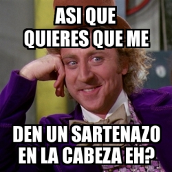 Meme Willy Wonka Asi Que Quieres Que Me Den Un Sartenazo En La Cabeza Eh