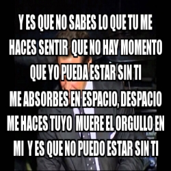 Meme Personalizado - Y es que no sabes lo que tu me haces sentir que no ...