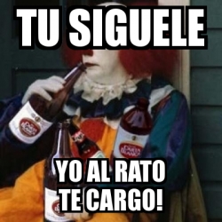 Meme Personalizado - tu siguele YO AL RATO TE CARGO! - 6667535