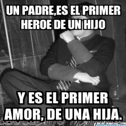 Meme Personalizado - UN PADRE,ES EL PRIMER HEROE DE UN HIJO Y ES EL PRIMER  AMOR, DE UNA HIJA. - 6900071