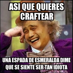 Meme Yao Wonka Asi Que Quieres Craftear Una Espada De Esmeralda Dime Que Se Siente Ser Tan