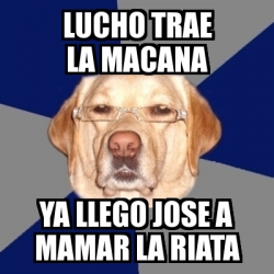 Meme Perro Racista - lucho trae la macana ya llego jose a mamar la ...